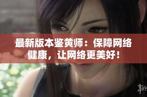 最新版本鉴黄师：保障网络健康，让网络更美好！