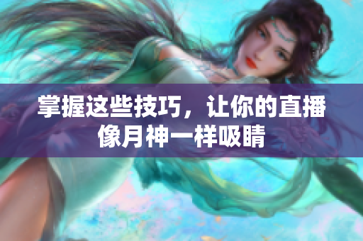 掌握这些技巧，让你的直播像月神一样吸睛