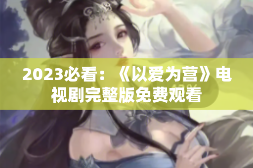 2023必看：《以爱为营》电视剧完整版免费观看