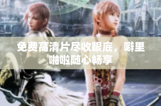 免费高清片尽收眼底，噼里啪啦随心畅享