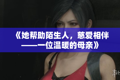 《她帮助陌生人，慈爱相伴——一位温暖的母亲》