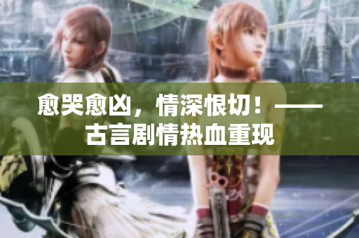 愈哭愈凶，情深恨切！——古言剧情热血重现
