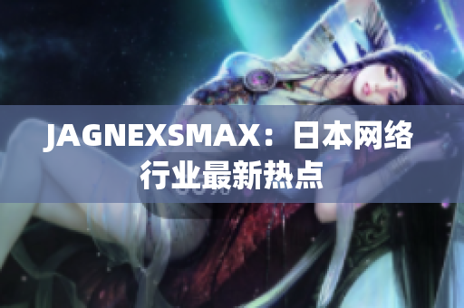 JAGNEXSMAX：日本网络行业最新热点