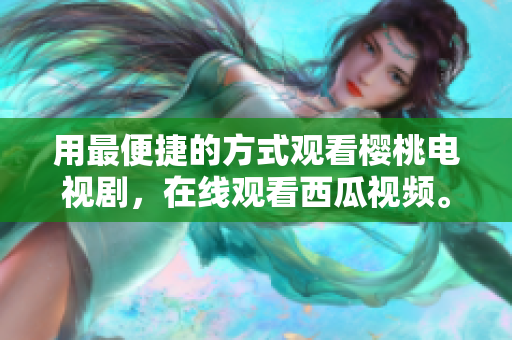 用最便捷的方式观看樱桃电视剧，在线观看西瓜视频。