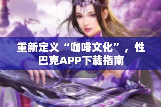 重新定义“咖啡文化”，性巴克APP下载指南