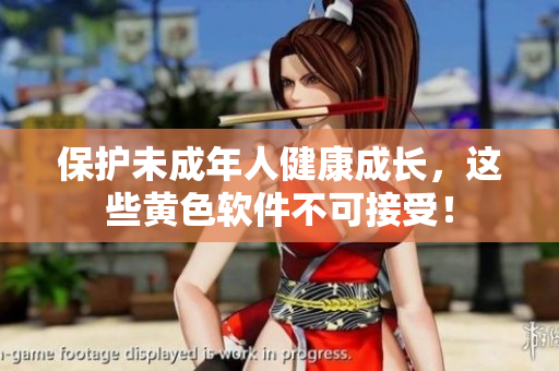 保护未成年人健康成长，这些黄色软件不可接受！