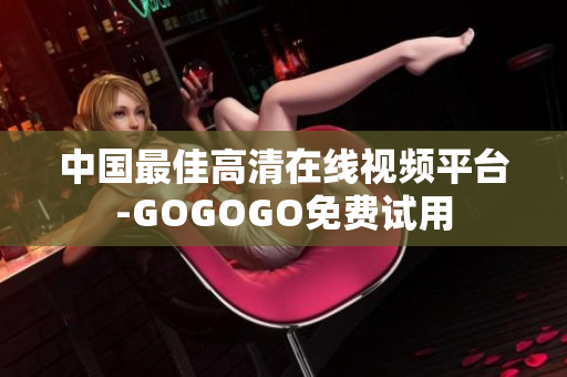中国最佳高清在线视频平台-GOGOGO免费试用