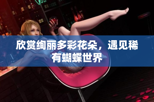 欣赏绚丽多彩花朵，遇见稀有蝴蝶世界