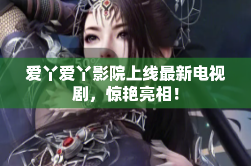 爱丫爱丫影院上线最新电视剧，惊艳亮相！