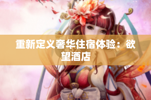 重新定义奢华住宿体验：欲望酒店