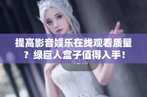 提高影音娱乐在线观看质量？绿巨人盒子值得入手！