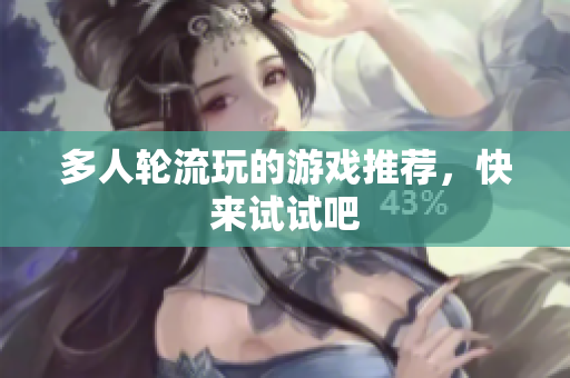 多人轮流玩的游戏推荐，快来试试吧