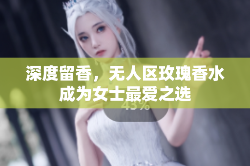 深度留香，无人区玫瑰香水成为女士最爱之选