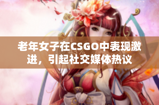 老年女子在CSGO中表现激进，引起社交媒体热议