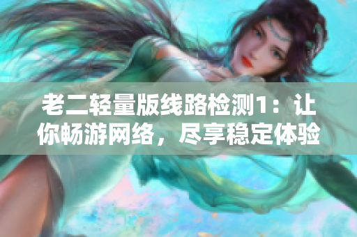 老二轻量版线路检测1：让你畅游网络，尽享稳定体验