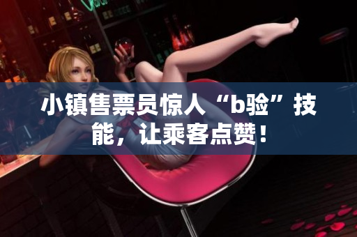 小镇售票员惊人“b验”技能，让乘客点赞！