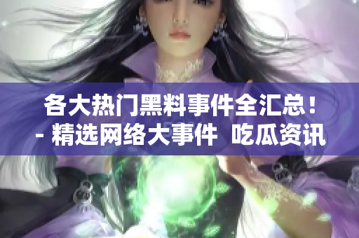 各大热门黑料事件全汇总！- 精选网络大事件  吃瓜资讯