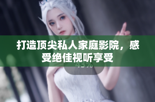 打造顶尖私人家庭影院，感受绝佳视听享受