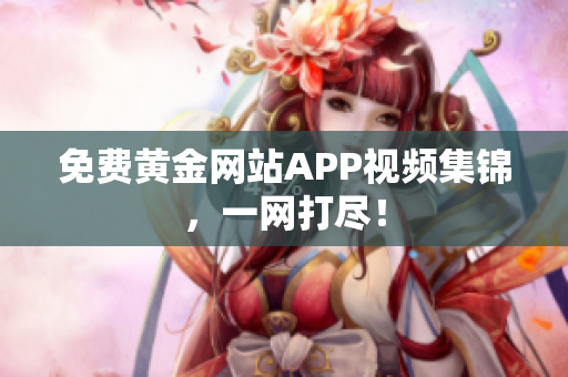免费黄金网站APP视频集锦，一网打尽！