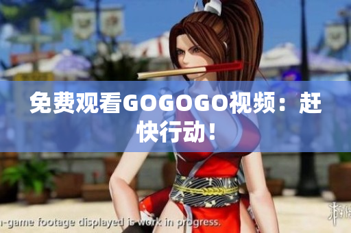 免费观看GOGOGO视频：赶快行动！