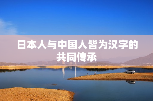 日本人与中国人皆为汉字的共同传承