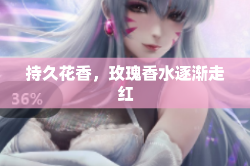 持久花香，玫瑰香水逐渐走红