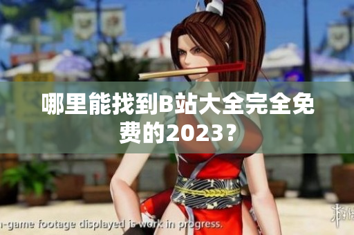 哪里能找到B站大全完全免费的2023？
