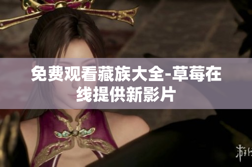 免费观看藏族大全-草莓在线提供新影片