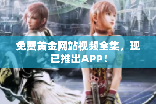 免费黄金网站视频全集，现已推出APP！