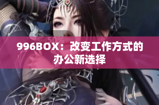 996BOX：改变工作方式的办公新选择