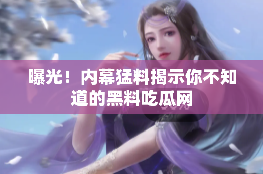 曝光！内幕猛料揭示你不知道的黑料吃瓜网