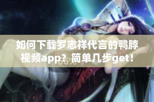 如何下载罗志祥代言的鸭脖视频app？简单几步get！