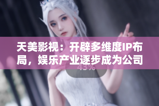 天美影视：开辟多维度IP布局，娱乐产业逐步成为公司核心业务