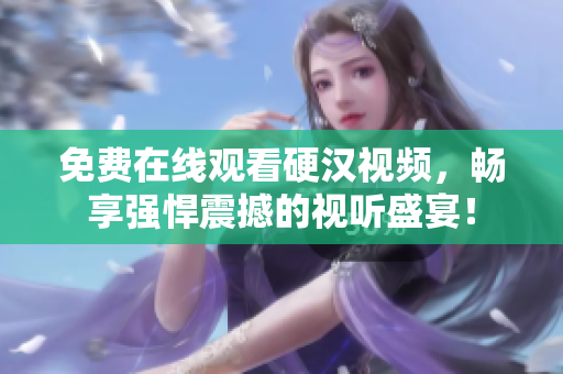 免费在线观看硬汉视频，畅享强悍震撼的视听盛宴！