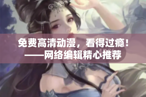 免费高清动漫，看得过瘾！——网络编辑精心推荐