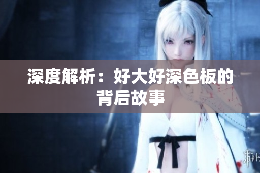 深度解析：好大好深色板的背后故事