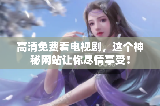 高清免费看电视剧，这个神秘网站让你尽情享受！