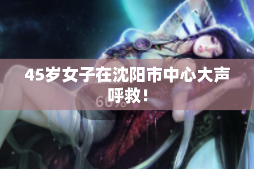 45岁女子在沈阳市中心大声呼救！