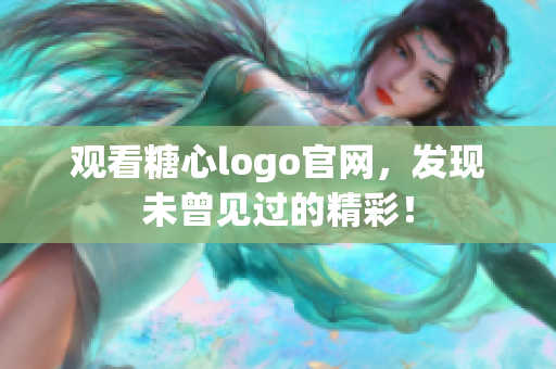观看糖心logo官网，发现未曾见过的精彩！