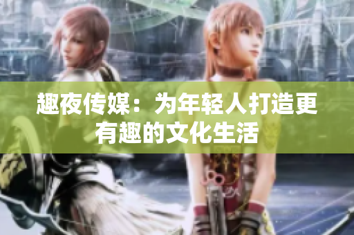 趣夜传媒：为年轻人打造更有趣的文化生活