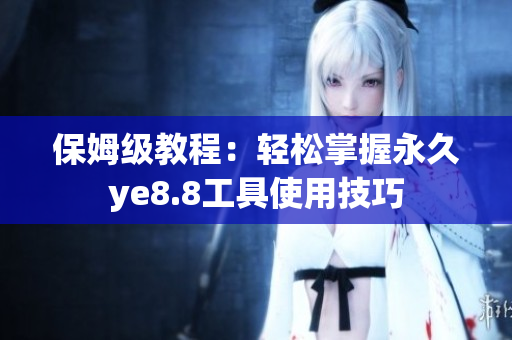 保姆级教程：轻松掌握永久ye8.8工具使用技巧