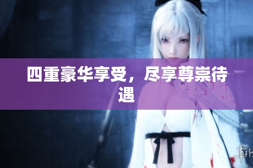 四重豪华享受，尽享尊崇待遇