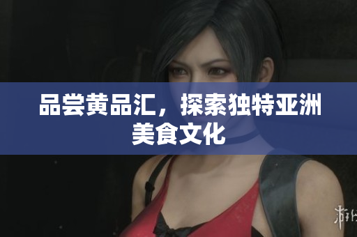 品尝黄品汇，探索独特亚洲美食文化