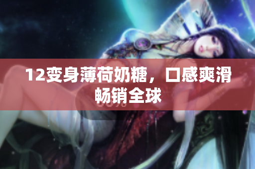 12变身薄荷奶糖，口感爽滑畅销全球