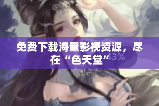 免费下载海量影视资源，尽在“色天堂”