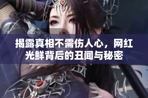 揭露真相不需伤人心，网红光鲜背后的丑闻与秘密