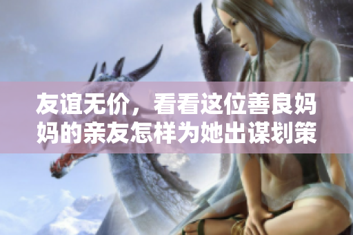 友谊无价，看看这位善良妈妈的亲友怎样为她出谋划策。