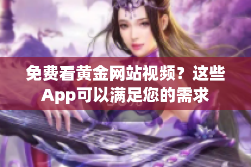 免费看黄金网站视频？这些App可以满足您的需求