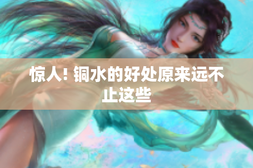 惊人! 铜水的好处原来远不止这些