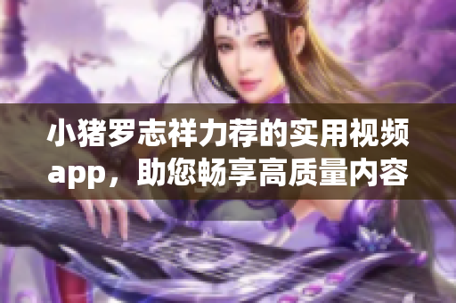小猪罗志祥力荐的实用视频app，助您畅享高质量内容